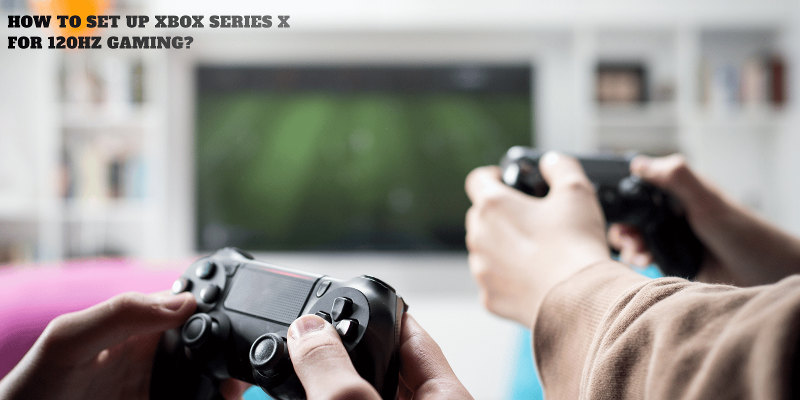 How to Set Up Xbox Series X for 120Hz Gaming? 2